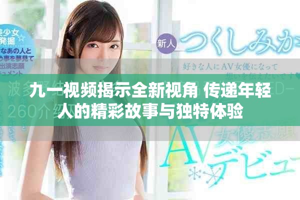 九一视频揭示全新视角 传递年轻人的精彩故事与独特体验