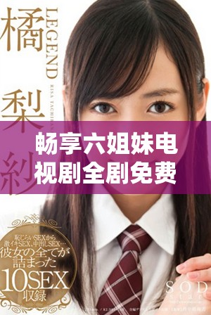 畅享六姐妹电视剧全剧免费观看版，带你体验姐妹情深的动人故事