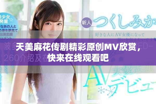 天美麻花传剧精彩原创MV欣赏，快来在线观看吧