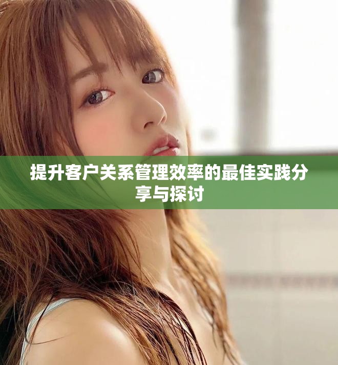 提升客户关系管理效率的最佳实践分享与探讨