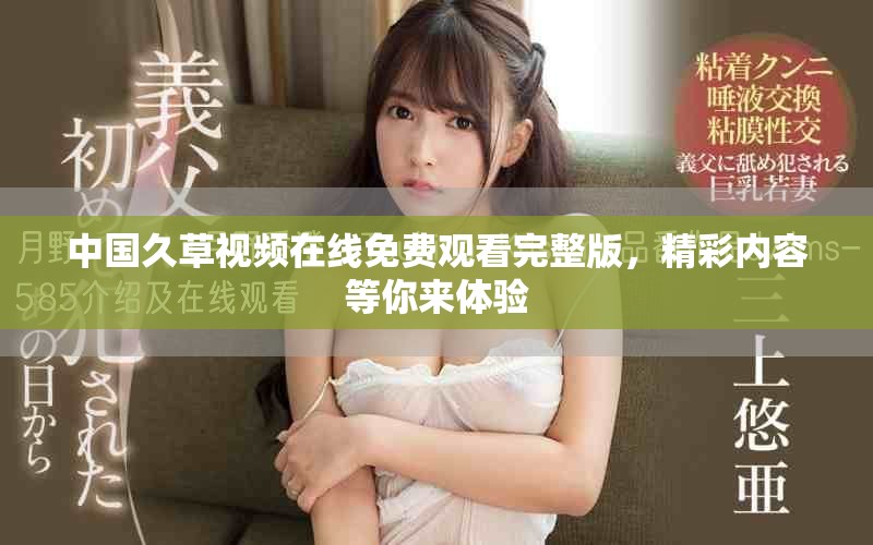中国久草视频在线免费观看完整版，精彩内容等你来体验