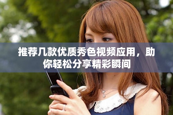 推荐几款优质秀色视频应用，助你轻松分享精彩瞬间