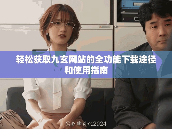 轻松获取九玄网站的全功能下载途径和使用指南