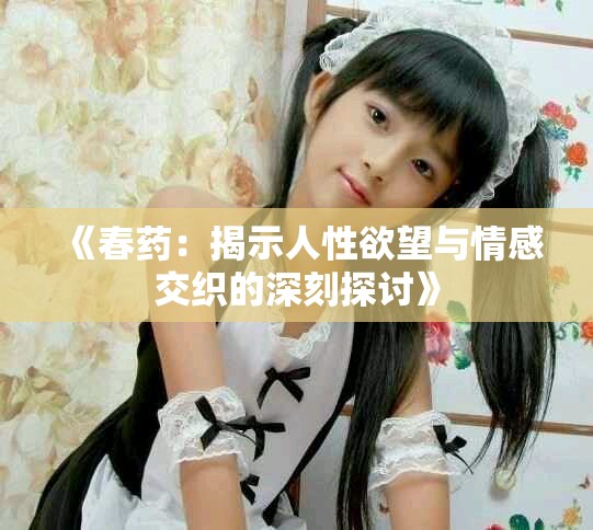 《春药：揭示人性欲望与情感交织的深刻探讨》