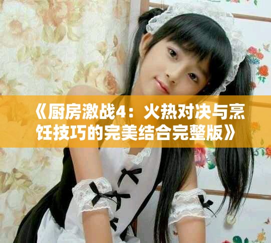 《厨房激战4：火热对决与烹饪技巧的完美结合完整版》