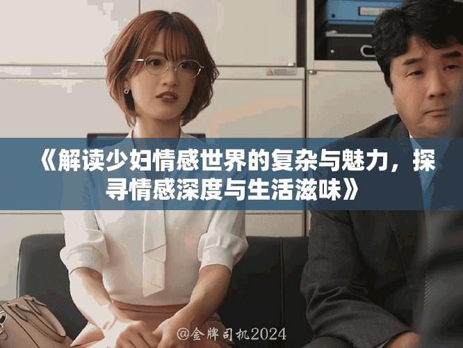 《解读少妇情感世界的复杂与魅力，探寻情感深度与生活滋味》