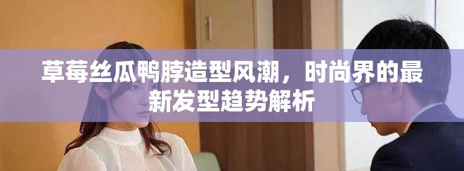 草莓丝瓜鸭脖造型风潮，时尚界的最新发型趋势解析