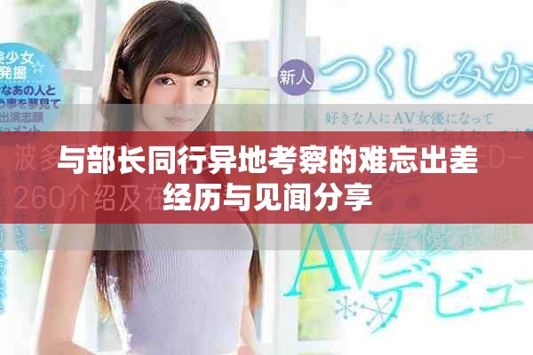 与部长同行异地考察的难忘出差经历与见闻分享