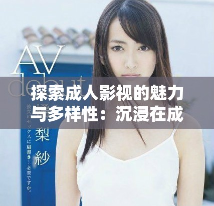 探索成人影视的魅力与多样性：沉浸在成人影片的世界中