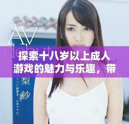 探索十八岁以上成人游戏的魅力与乐趣，带你进入全新世界