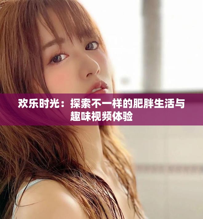 欢乐时光：探索不一样的肥胖生活与趣味视频体验