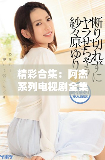精彩合集：阿杰系列电视剧全集精华视频推荐