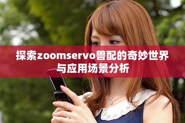 探索zoomservo兽配的奇妙世界与应用场景分析