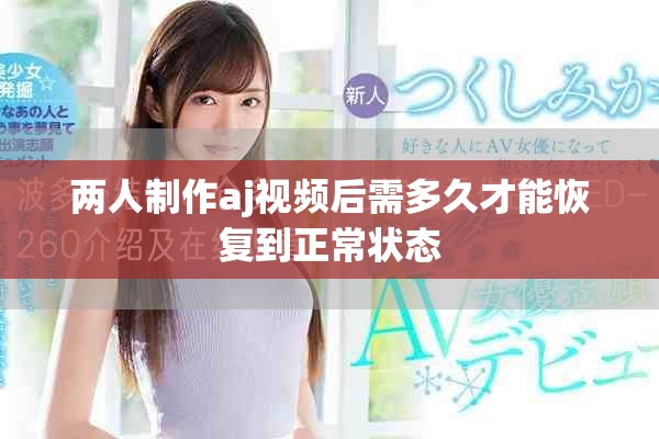 两人制作aj视频后需多久才能恢复到正常状态
