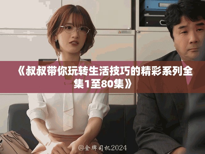 《叔叔带你玩转生活技巧的精彩系列全集1至80集》