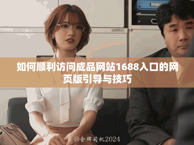 如何顺利访问成品网站1688入口的网页版引导与技巧