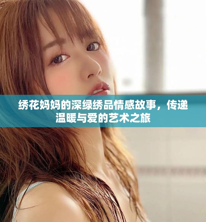 绣花妈妈的深绿绣品情感故事，传递温暖与爱的艺术之旅