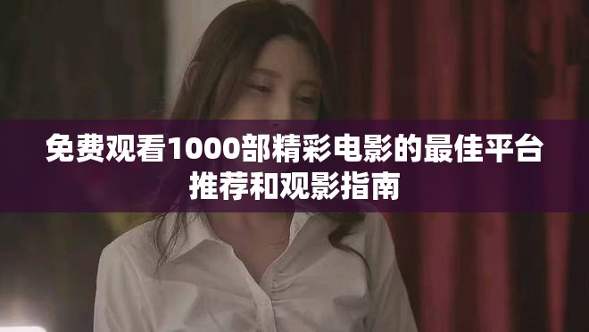 免费观看1000部精彩电影的最佳平台推荐和观影指南