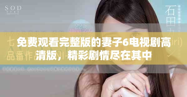 免费观看完整版的妻子6电视剧高清版，精彩剧情尽在其中