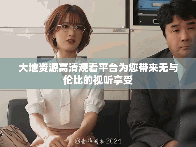 大地资源高清观看平台为您带来无与伦比的视听享受