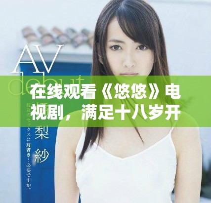 在线观看《悠悠》电视剧，满足十八岁开启全新视听体验