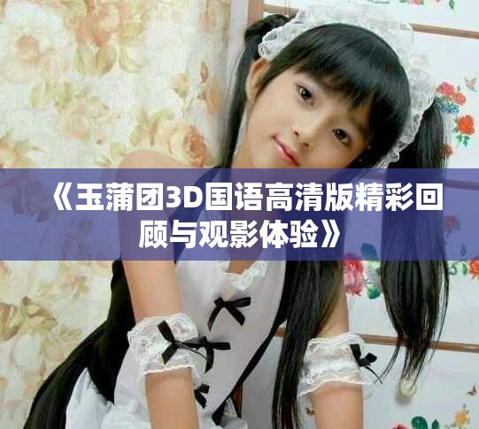 《玉蒲团3D国语高清版精彩回顾与观影体验》