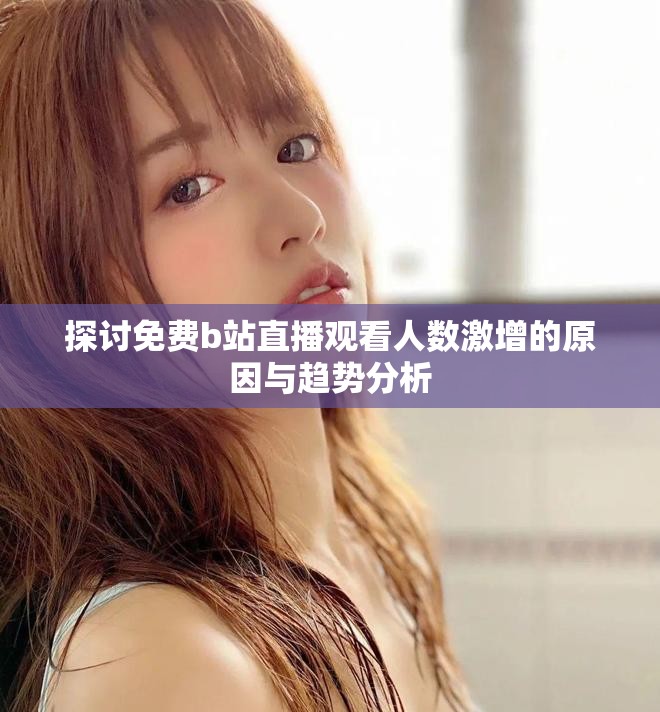 探讨免费b站直播观看人数激增的原因与趋势分析