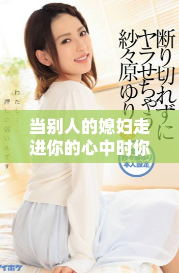 当别人的媳妇走进你的心中时你会感到痛苦吗