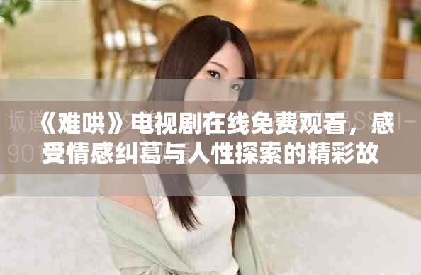 《难哄》电视剧在线免费观看，感受情感纠葛与人性探索的精彩故事