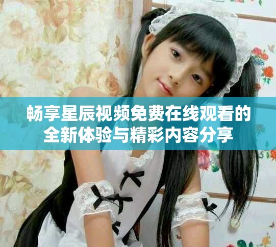 畅享星辰视频免费在线观看的全新体验与精彩内容分享