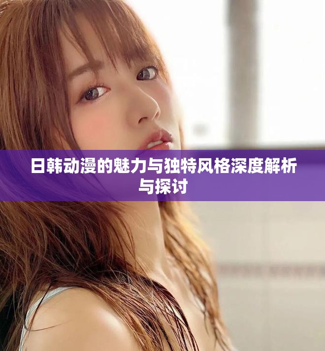 日韩动漫的魅力与独特风格深度解析与探讨