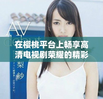 在樱桃平台上畅享高清电视剧荣耀的精彩剧情与魅力
