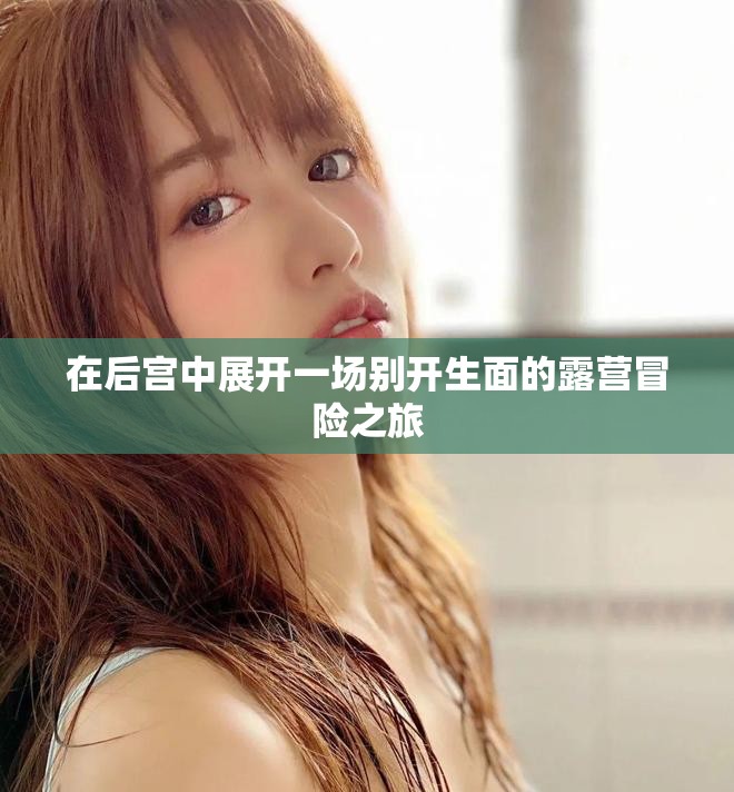 在后宫中展开一场别开生面的露营冒险之旅