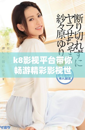 k8影视平台带你畅游精彩影视世界和独特观影体验