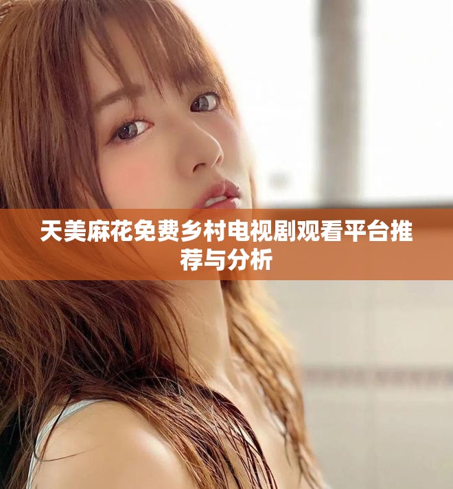 天美麻花免费乡村电视剧观看平台推荐与分析