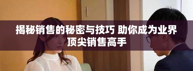揭秘销售的秘密与技巧 助你成为业界顶尖销售高手