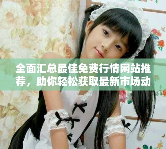 全面汇总最佳免费行情网站推荐，助你轻松获取最新市场动态