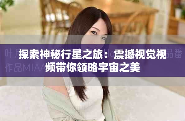 探索神秘行星之旅：震撼视觉视频带你领略宇宙之美