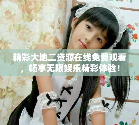 精彩大地二资源在线免费观看，畅享无限娱乐精彩体验！