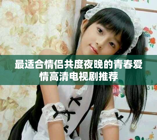 最适合情侣共度夜晚的青春爱情高清电视剧推荐