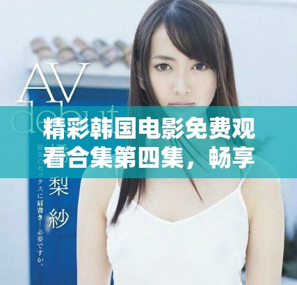 精彩韩国电影免费观看合集第四集，畅享视觉盛宴无烦恼