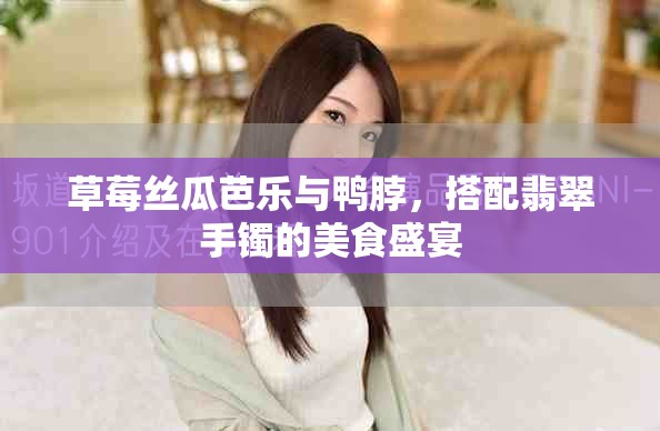 草莓丝瓜芭乐与鸭脖，搭配翡翠手镯的美食盛宴