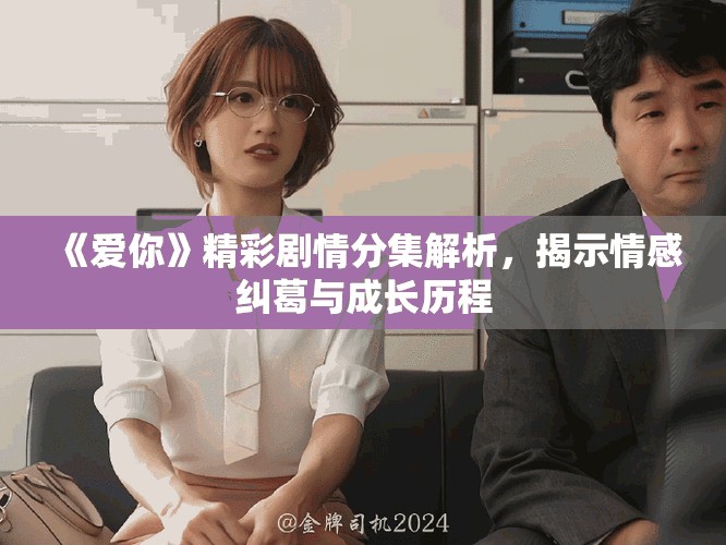 《爱你》精彩剧情分集解析，揭示情感纠葛与成长历程
