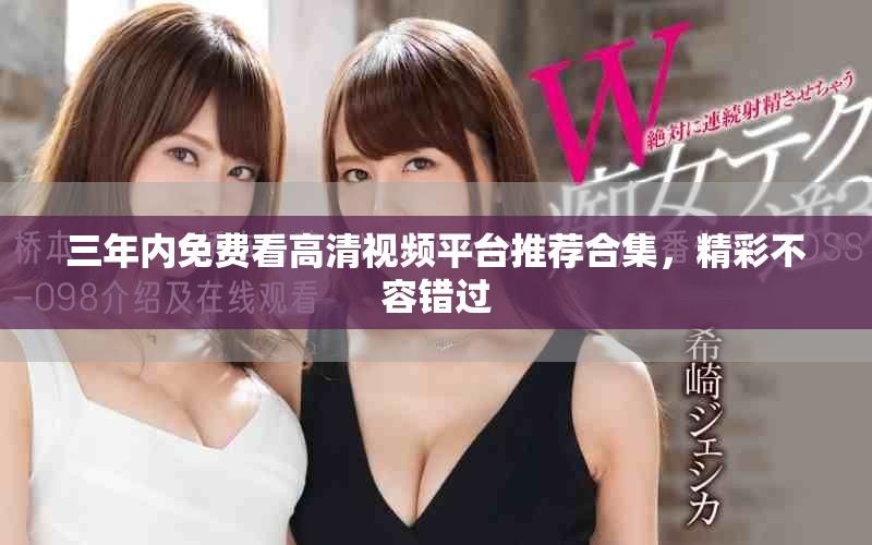 三年内免费看高清视频平台推荐合集，精彩不容错过