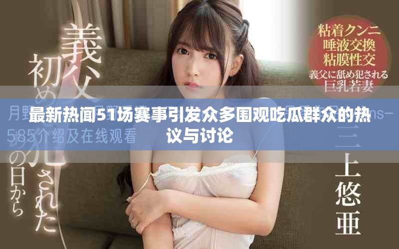 最新热闻51场赛事引发众多围观吃瓜群众的热议与讨论