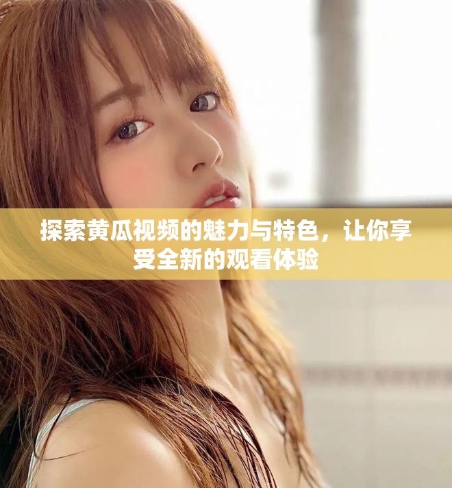 探索黄瓜视频的魅力与特色，让你享受全新的观看体验