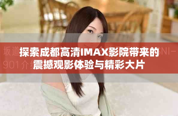探索成都高清IMAX影院带来的震撼观影体验与精彩大片