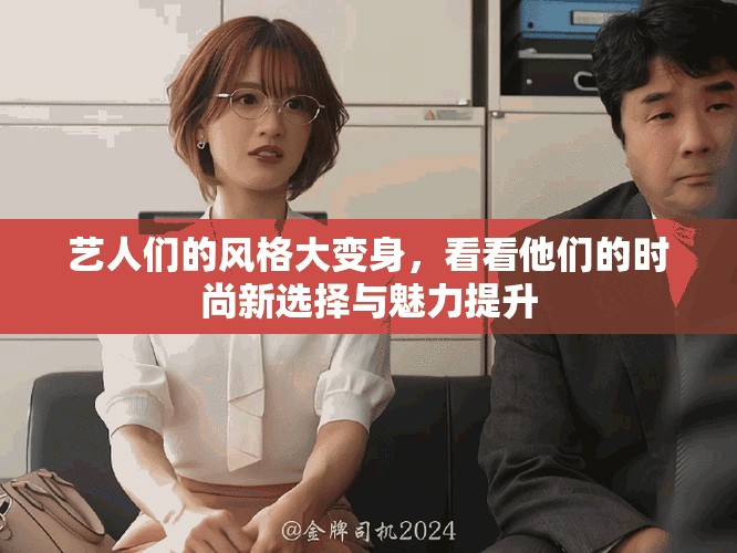 艺人们的风格大变身，看看他们的时尚新选择与魅力提升