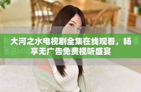 大河之水电视剧全集在线观看，畅享无广告免费视听盛宴